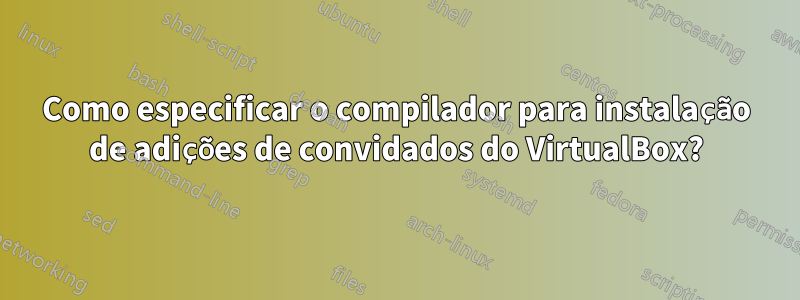 Como especificar o compilador para instalação de adições de convidados do VirtualBox?