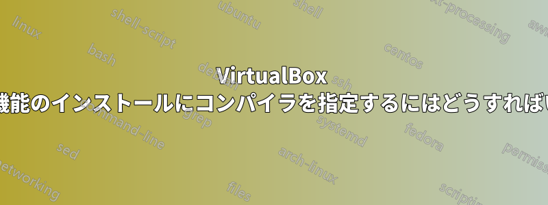 VirtualBox ゲスト追加機能のインストールにコンパイラを指定するにはどうすればいいですか?