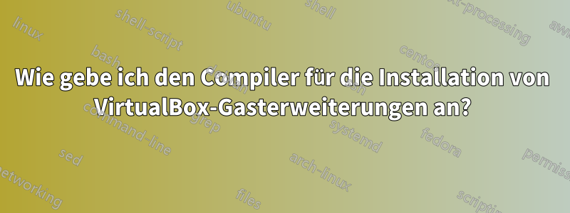 Wie gebe ich den Compiler für die Installation von VirtualBox-Gasterweiterungen an?