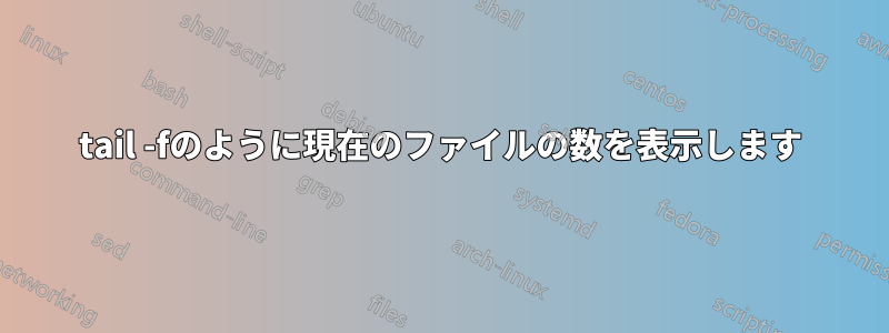 tail -fのように現在のファイルの数を表示します