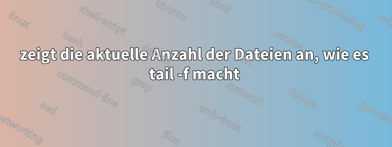 zeigt die aktuelle Anzahl der Dateien an, wie es tail -f macht