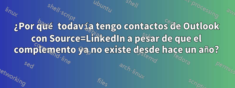 ¿Por qué todavía tengo contactos de Outlook con Source=LinkedIn a pesar de que el complemento ya no existe desde hace un año?