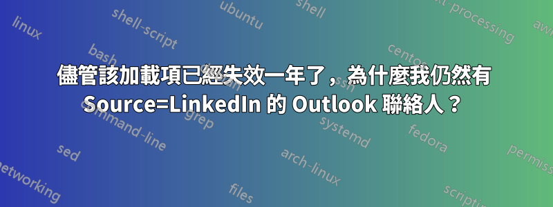 儘管該加載項已經失效一年了，為什麼我仍然有 Source=LinkedIn 的 Outlook 聯絡人？