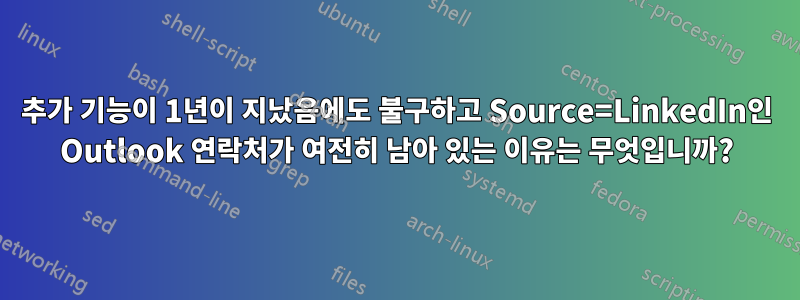 추가 기능이 1년이 지났음에도 불구하고 Source=LinkedIn인 Outlook 연락처가 여전히 남아 있는 이유는 무엇입니까?