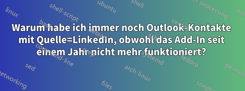 Warum habe ich immer noch Outlook-Kontakte mit Quelle=LinkedIn, obwohl das Add-In seit einem Jahr nicht mehr funktioniert?