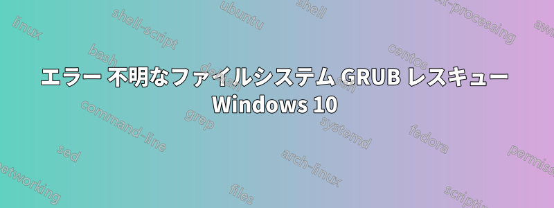 エラー 不明なファイルシステム GRUB レスキュー Windows 10