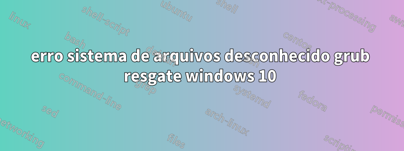 erro sistema de arquivos desconhecido grub resgate windows 10