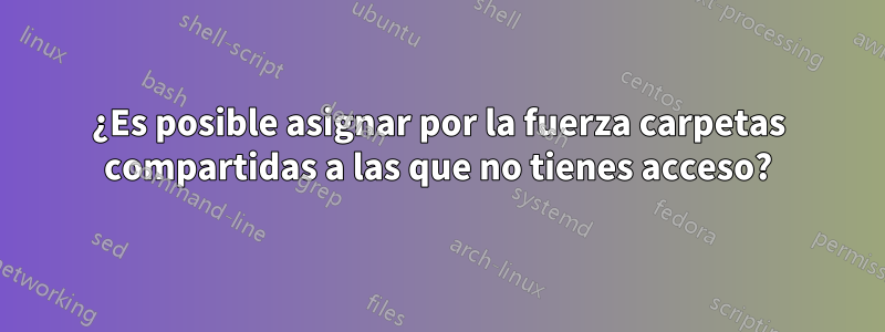 ¿Es posible asignar por la fuerza carpetas compartidas a las que no tienes acceso?