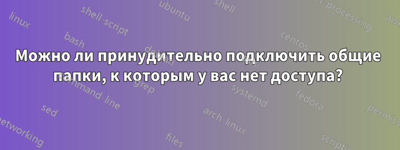 Можно ли принудительно подключить общие папки, к которым у вас нет доступа?