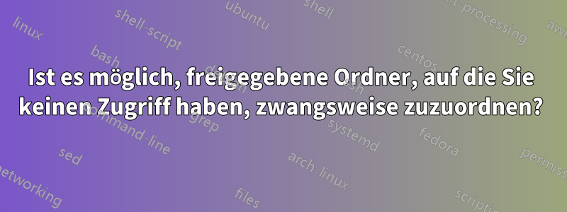 Ist es möglich, freigegebene Ordner, auf die Sie keinen Zugriff haben, zwangsweise zuzuordnen?