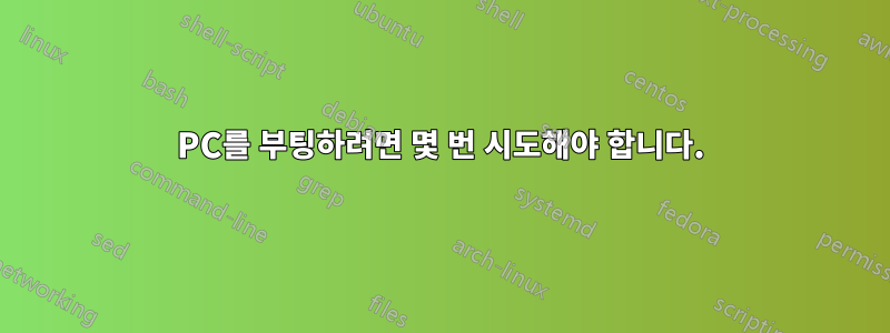 PC를 부팅하려면 몇 번 시도해야 합니다.