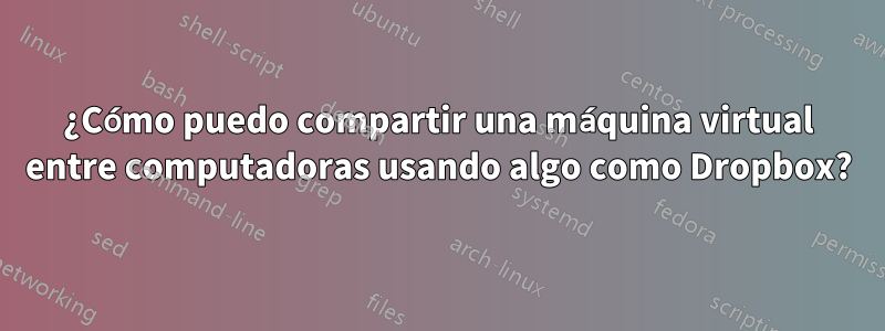 ¿Cómo puedo compartir una máquina virtual entre computadoras usando algo como Dropbox?