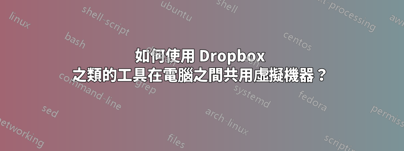 如何使用 Dropbox 之類的工具在電腦之間共用虛擬機器？