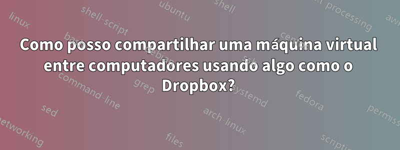 Como posso compartilhar uma máquina virtual entre computadores usando algo como o Dropbox?