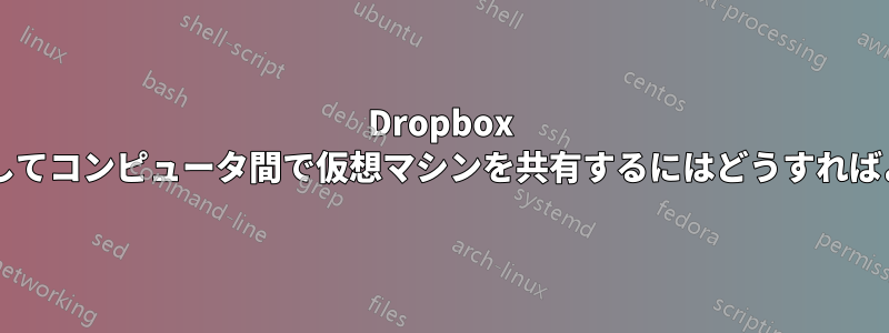 Dropbox などを使用してコンピュータ間で仮想マシンを共有するにはどうすればよいですか?