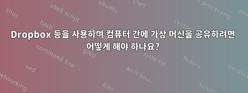 Dropbox 등을 사용하여 컴퓨터 간에 가상 머신을 공유하려면 어떻게 해야 하나요?