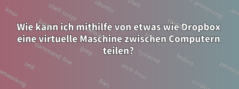 Wie kann ich mithilfe von etwas wie Dropbox eine virtuelle Maschine zwischen Computern teilen?