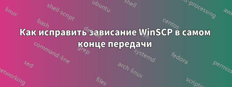 Как исправить зависание WinSCP в самом конце передачи