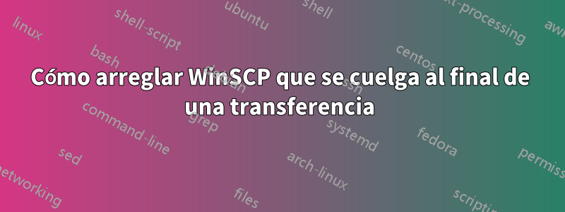 Cómo arreglar WinSCP que se cuelga al final de una transferencia