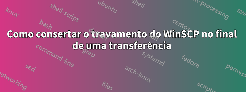 Como consertar o travamento do WinSCP no final de uma transferência