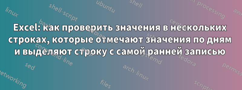 Excel: как проверить значения в нескольких строках, которые отмечают значения по дням и выделяют строку с самой ранней записью