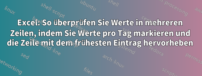 Excel: So überprüfen Sie Werte in mehreren Zeilen, indem Sie Werte pro Tag markieren und die Zeile mit dem frühesten Eintrag hervorheben