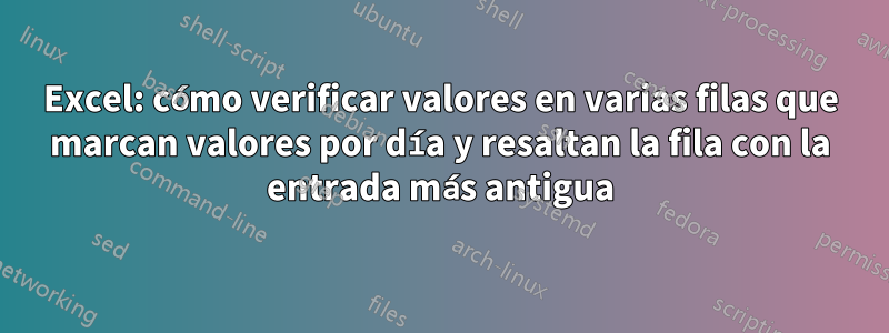 Excel: cómo verificar valores en varias filas que marcan valores por día y resaltan la fila con la entrada más antigua