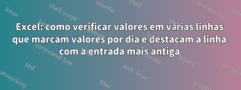 Excel: como verificar valores em várias linhas que marcam valores por dia e destacam a linha com a entrada mais antiga