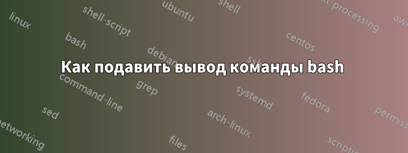 Как подавить вывод команды bash