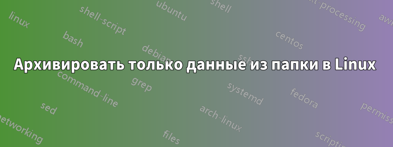 Архивировать только данные из папки в Linux