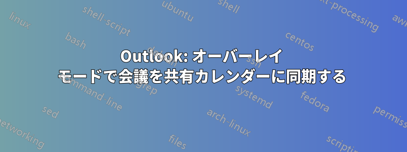 Outlook: オーバーレイ モードで会議を共有カレンダーに同期する