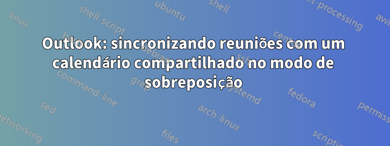 Outlook: sincronizando reuniões com um calendário compartilhado no modo de sobreposição