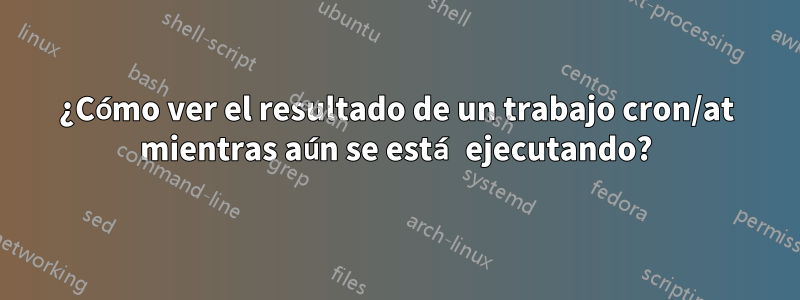 ¿Cómo ver el resultado de un trabajo cron/at mientras aún se está ejecutando?