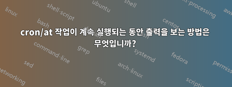 cron/at 작업이 계속 실행되는 동안 출력을 보는 방법은 무엇입니까?