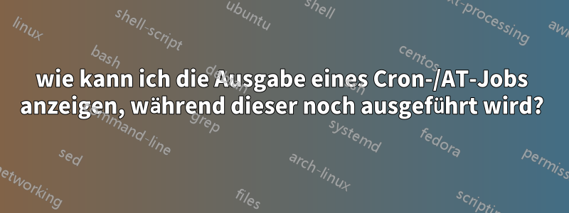 wie kann ich die Ausgabe eines Cron-/AT-Jobs anzeigen, während dieser noch ausgeführt wird?