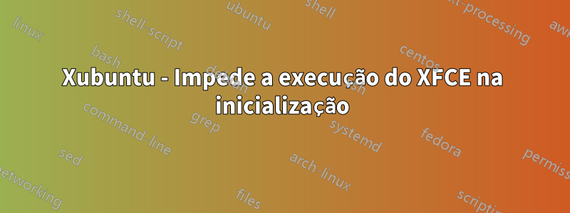 Xubuntu - Impede a execução do XFCE na inicialização