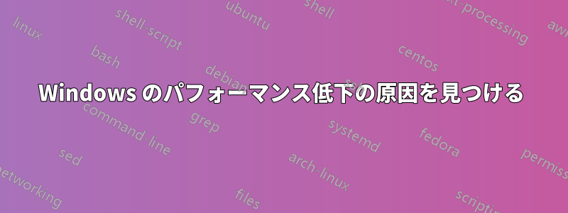 Windows のパフォーマンス低下の原因を見つける