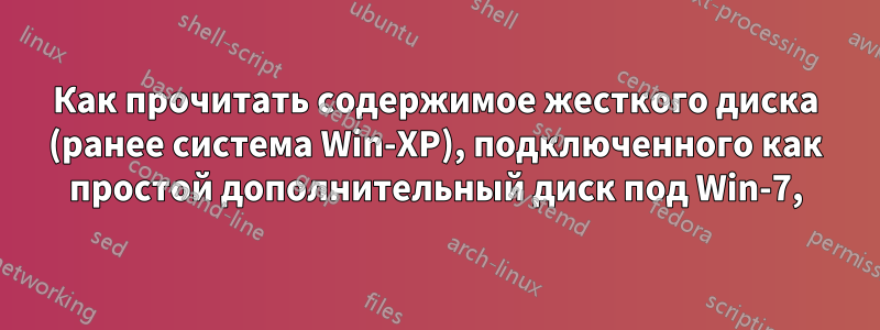 Как прочитать содержимое жесткого диска (ранее система Win-XP), подключенного как простой дополнительный диск под Win-7,