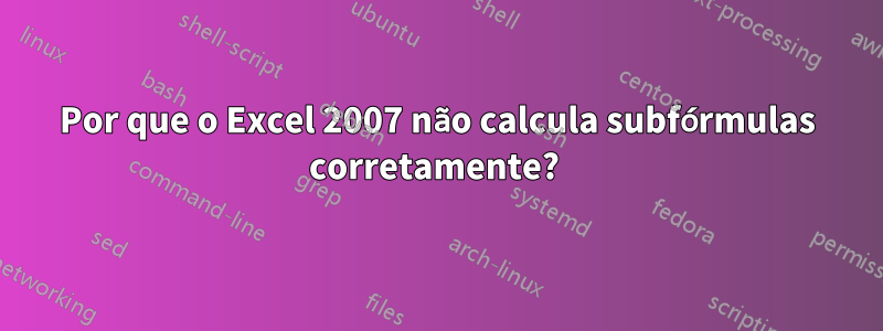 Por que o Excel 2007 não calcula subfórmulas corretamente? 