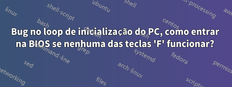 Bug no loop de inicialização do PC, como entrar na BIOS se nenhuma das teclas 'F' funcionar?