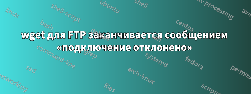 wget для FTP заканчивается сообщением «подключение отклонено»