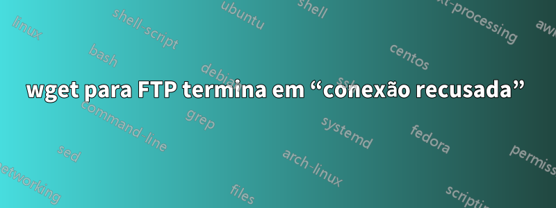 wget para FTP termina em “conexão recusada”