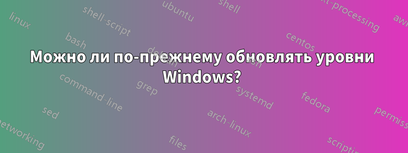 Можно ли по-прежнему обновлять уровни Windows?