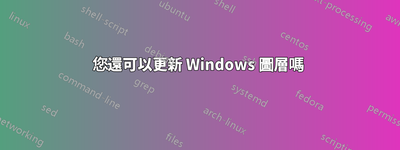 您還可以更新 Windows 圖層嗎