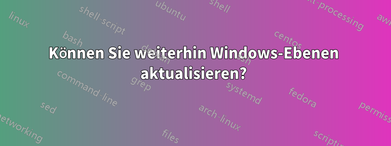 Können Sie weiterhin Windows-Ebenen aktualisieren?