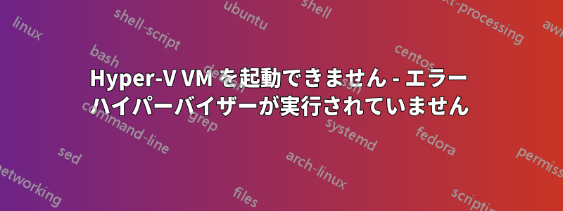 Hyper-V VM を起動できません - エラー ハイパーバイザーが実行されていません