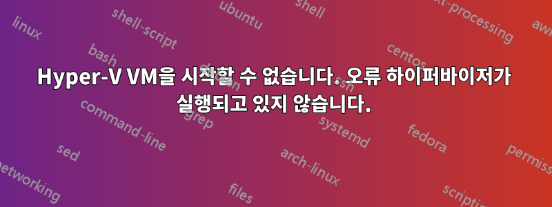 Hyper-V VM을 시작할 수 없습니다. 오류 하이퍼바이저가 실행되고 있지 않습니다.