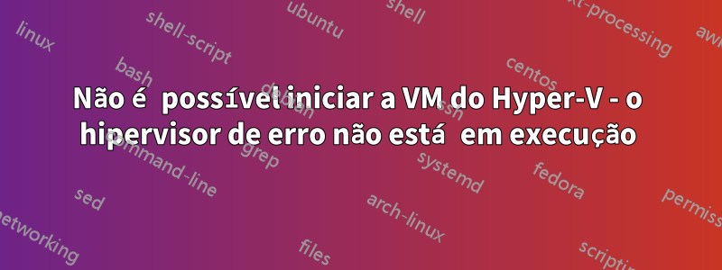 Não é possível iniciar a VM do Hyper-V - o hipervisor de erro não está em execução