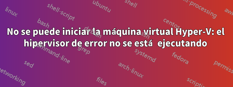 No se puede iniciar la máquina virtual Hyper-V: el hipervisor de error no se está ejecutando