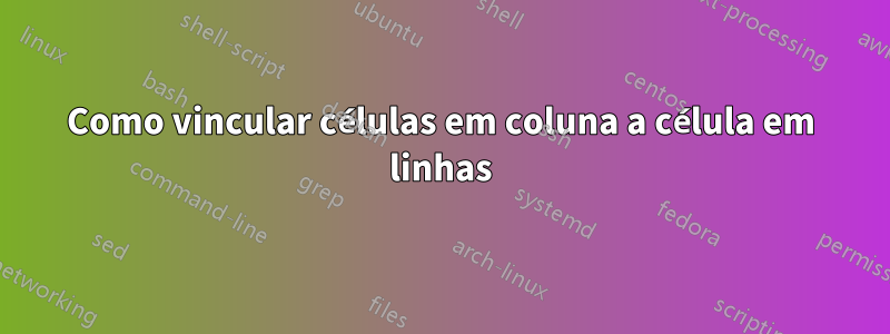 Como vincular células em coluna a célula em linhas